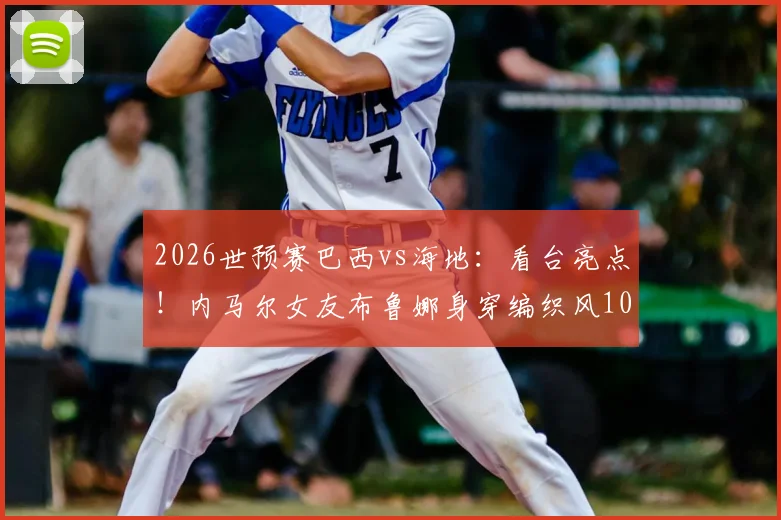 2026世预赛巴西vs海地:看台亮点!内马尔女友布鲁娜身穿编织风10号球衣为其助威,诠释场外支持新方式