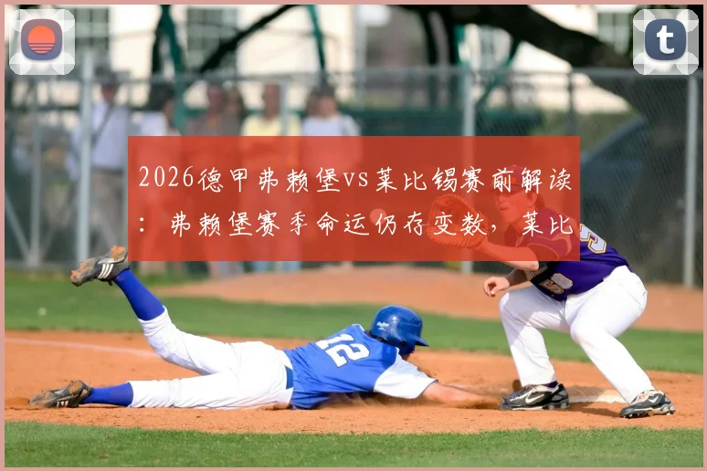 2026德甲弗赖堡vs莱比锡赛前解读:弗赖堡赛季命运仍存变数,莱比锡无成绩压力如何应战