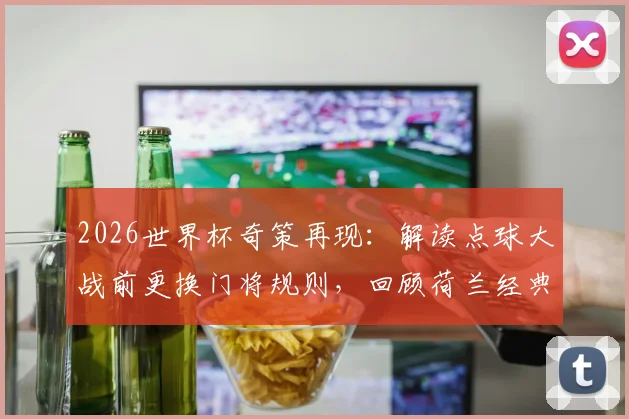 2026世界杯奇策再现：解读点球大战前更换门将规则，回顾荷兰经典晋级案例与门将心理博弈