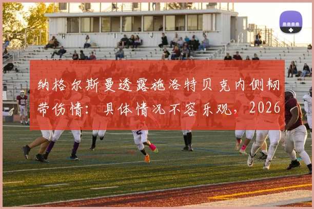 纳格尔斯曼透露施洛特贝克内侧韧带伤情:具体情况不容乐观,2026赛季前景蒙阴影