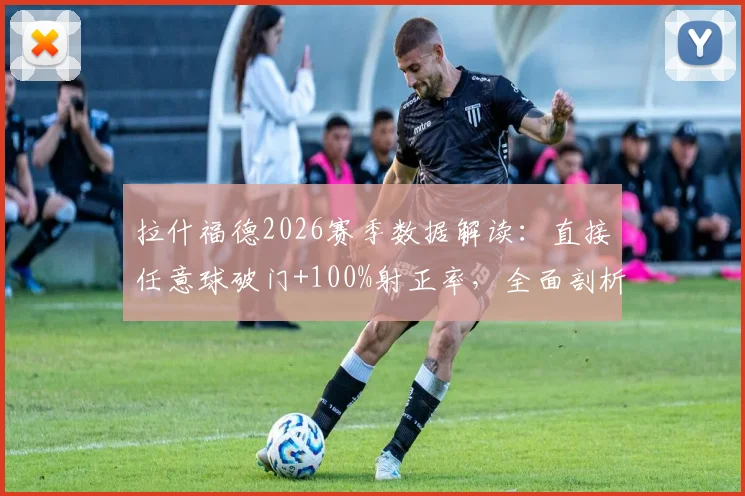拉什福德2026赛季数据解读：直接任意球破门+100%射正率，全面剖析其近期火热状态与比赛效率
