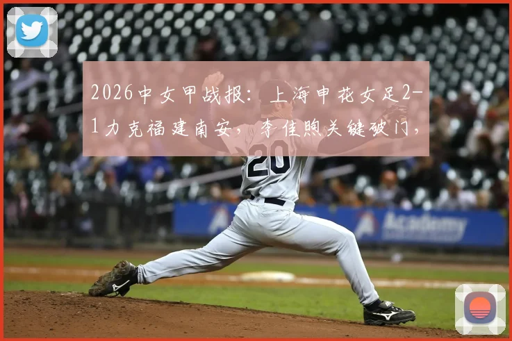 2026中女甲战报:上海申花女足2-1力克福建南安,李佳煦关键破门,附最新积分榜及赛事分析