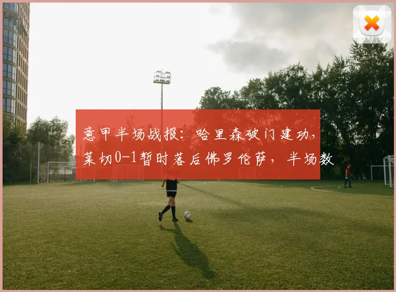 意甲半场战报:哈里森破门建功,莱切0-1暂时落后佛罗伦萨,半场数据与关键瞬间回顾