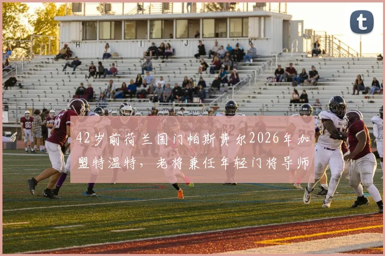 42岁前荷兰国门帕斯费尔2026年加盟特温特，老将兼任年轻门将导师，签约细节与前景分析