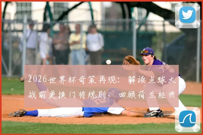 2026世界杯奇策再现：解读点球大战前更换门将规则，回顾荷兰经典晋级案例与门将心理博弈