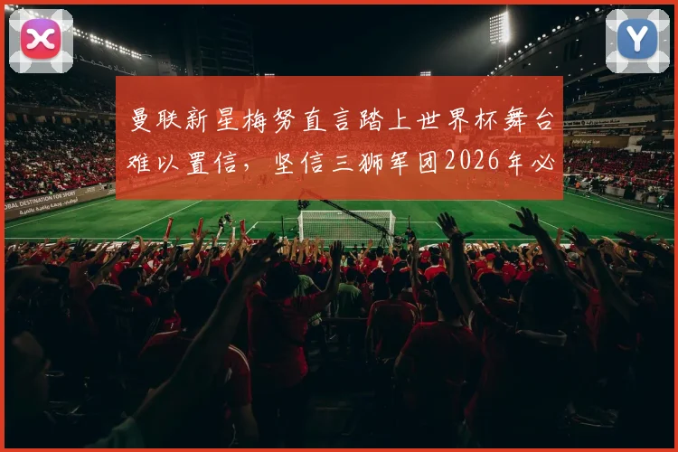 曼联新星梅努直言踏上世界杯舞台难以置信，坚信三狮军团2026年必夺冠