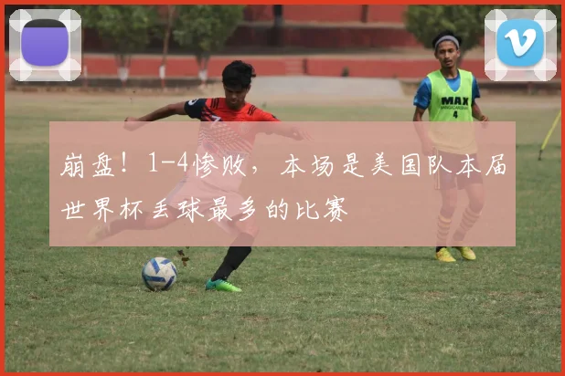 崩盘!1-4惨败,本场是美国队本届世界杯丢球最多的比赛
