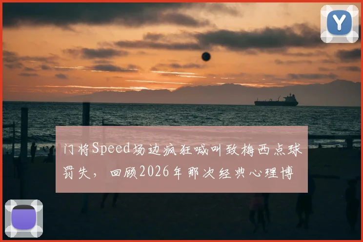 门将Speed场边疯狂喊叫致梅西点球罚失,回顾2026年那次经典心理博弈全过程