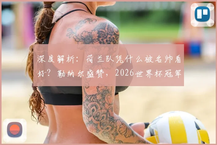 深度解析:荷兰队凭什么被名帅看好?勒纳尔盛赞,2026世界杯冠军争夺战的新热门