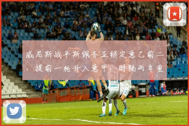 威尼斯战平斯佩齐亚锁定意乙前二,提前一轮升入意甲,时隔两年重返顶级联赛