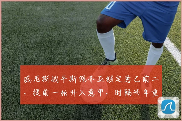 威尼斯战平斯佩齐亚锁定意乙前二，提前一轮升入意甲，时隔两年重返顶级联赛