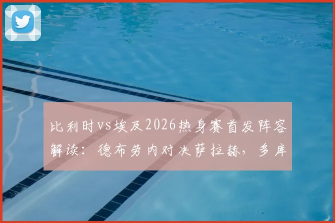 比利时vs埃及2026热身赛首发阵容解读：德布劳内对决萨拉赫，多库与马尔穆什入选成焦点，附双方最新大名单与核心球员分析