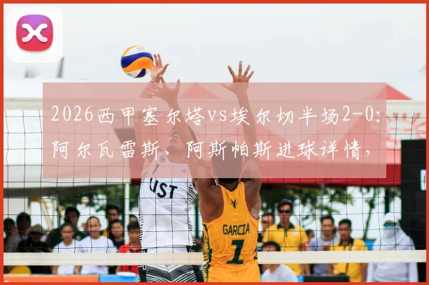2026西甲塞尔塔vs埃尔切半场2-0：阿尔瓦雷斯、阿斯帕斯进球详情，附双方近期战绩与球员数据解读