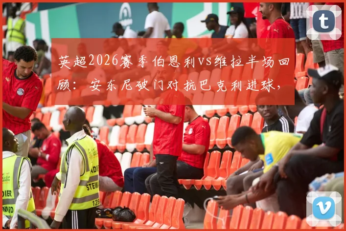 英超2026赛季伯恩利vs维拉半场回顾：安东尼破门对抗巴克利进球，半场1-1平局后谁将笑到最后？全方位看点解析