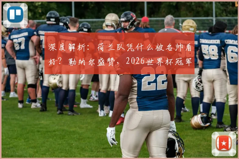 深度解析：荷兰队凭什么被名帅看好？勒纳尔盛赞，2026世界杯冠军争夺战的新热门