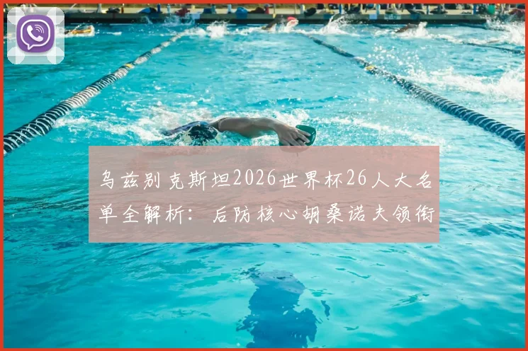 乌兹别克斯坦2026世界杯26人大名单全解析:后防核心胡桑诺夫领衔,锋线肖穆罗多夫在列,新老结合的阵容有看点