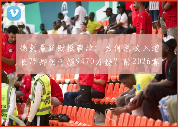 热刺最新财报解读：为何总收入增长7%却仍亏损9470万镑？附2026赛季财务状况深度分析