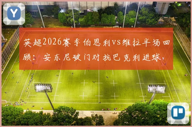 英超2026赛季伯恩利vs维拉半场回顾：安东尼破门对抗巴克利进球，半场1-1平局后谁将笑到最后？全方位看点解析