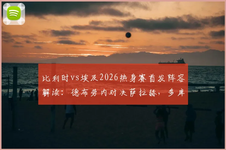 比利时vs埃及2026热身赛首发阵容解读:德布劳内对决萨拉赫,多库与马尔穆什入选成焦点,附双方最新大名单与核心球员分析