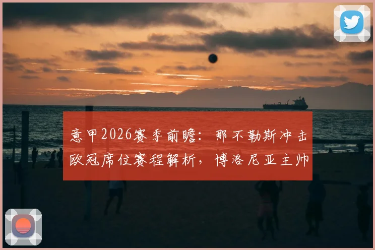 意甲2026赛季前瞻：那不勒斯冲击欧冠席位赛程解析，博洛尼亚主帅莫塔留队悬而未决