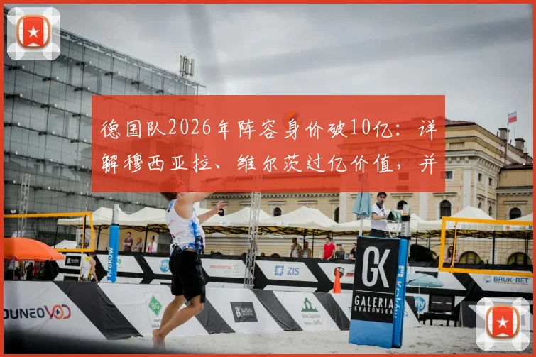 德国队2026年阵容身价破10亿：详解穆西亚拉、维尔茨过亿价值，并预测最强11人首发