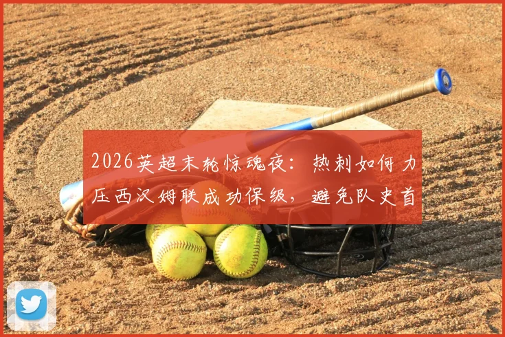 2026英超末轮惊魂夜:热刺如何力压西汉姆联成功保级,避免队史首次降级厄运