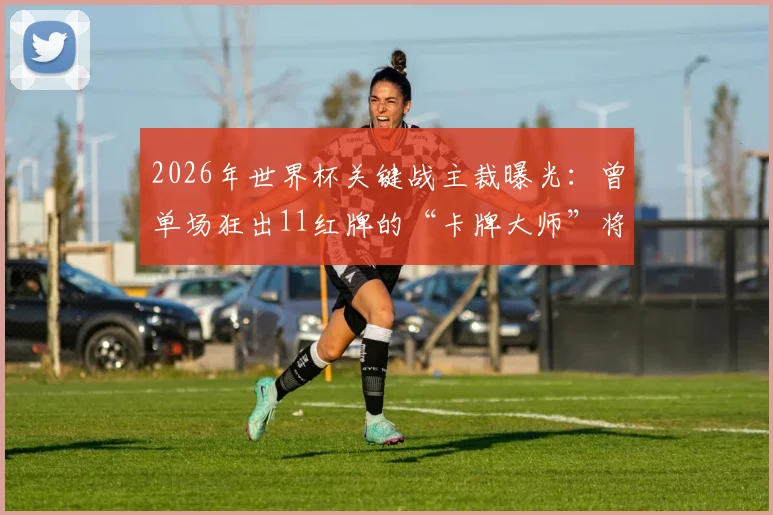 2026年世界杯关键战主裁曝光:曾单场狂出11红牌的“卡牌大师”将执法法国对阵摩洛哥