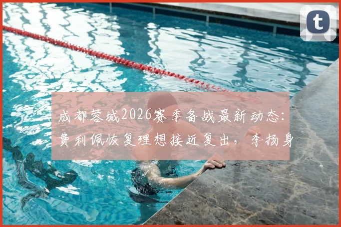 成都蓉城2026赛季备战最新动态:费利佩恢复理想接近复出,李扬身体状况成观察重点,附球队伤病恢复时间分析