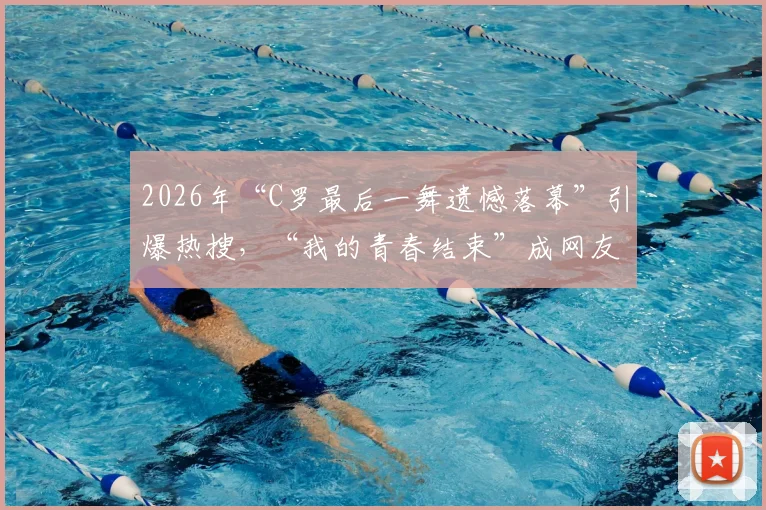 2026年“C罗最后一舞遗憾落幕”引爆热搜，“我的青春结束”成网友集体泪点回忆