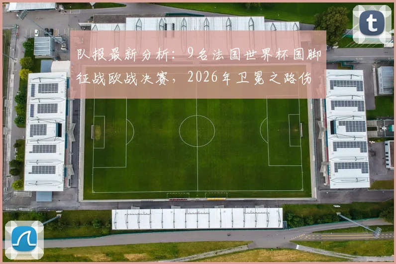 队报最新分析:9名法国世界杯国脚征战欧战决赛,2026年卫冕之路伤病隐忧凸显