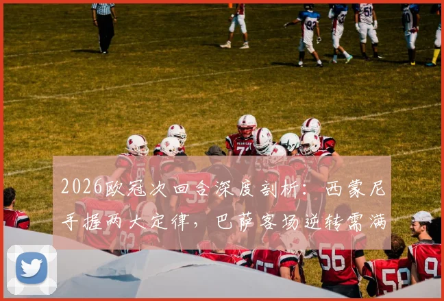 2026欧冠次回合深度剖析：西蒙尼手握两大定律，巴萨客场逆转需满足哪些苛刻条件？