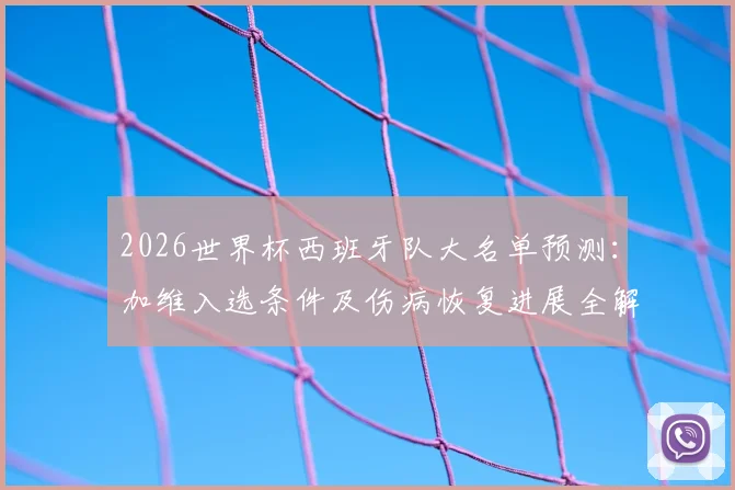 2026世界杯西班牙队大名单预测：加维入选条件及伤病恢复进展全解析，附中场人选分析