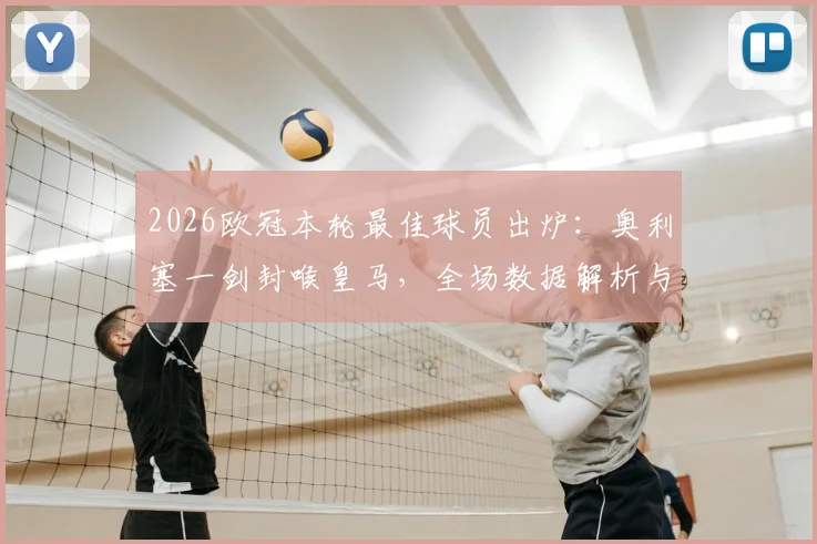 2026欧冠本轮最佳球员出炉：奥利塞一剑封喉皇马，全场数据解析与高光集锦