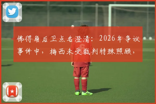 佛得角后卫点名澄清：2026年争议事件中，梅西未受裁判特殊照顾，现场原话与真相还原