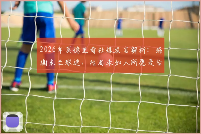 2026年莫德里奇社媒发言解析：感谢米兰球迷，结局未如人所愿是告别信号？