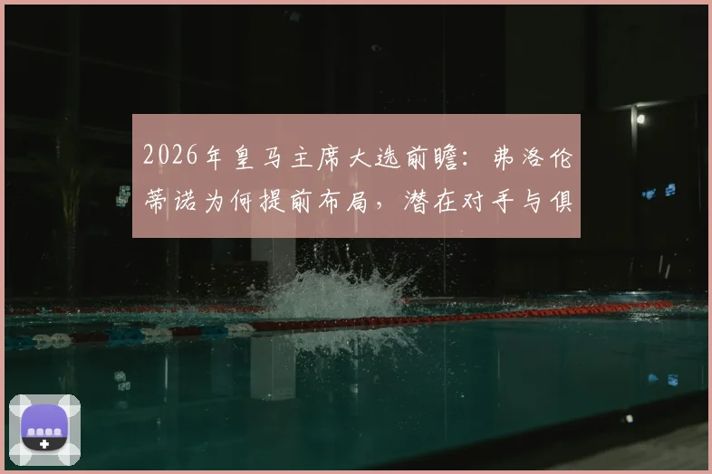 2026年皇马主席大选前瞻：弗洛伦蒂诺为何提前布局，潜在对手与俱乐部未来走向