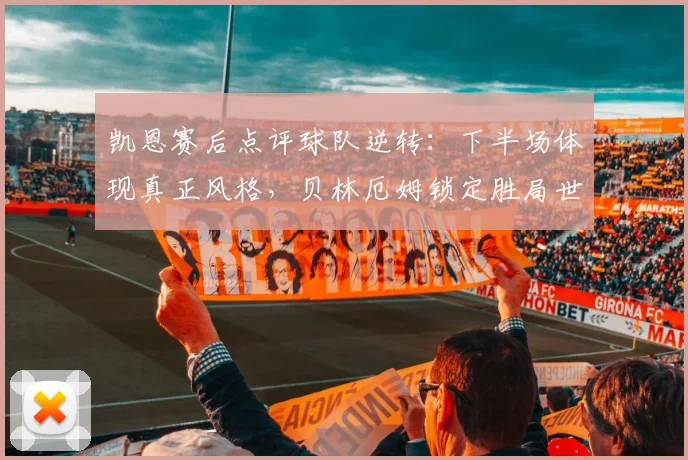 凯恩赛后点评球队逆转：下半场体现真正风格，贝林厄姆锁定胜局世界波引热议