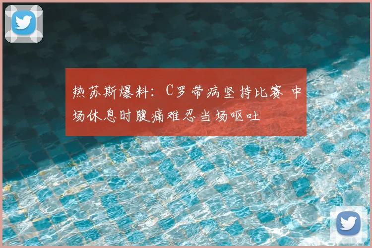 热苏斯爆料:C罗带病坚持比赛 中场休息时腹痛难忍当场呕吐