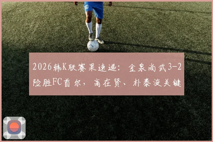 2026韩K联赛果速递:金泉尚武3-2险胜FC首尔,高在贤、朴泰浚关键破门详情回顾