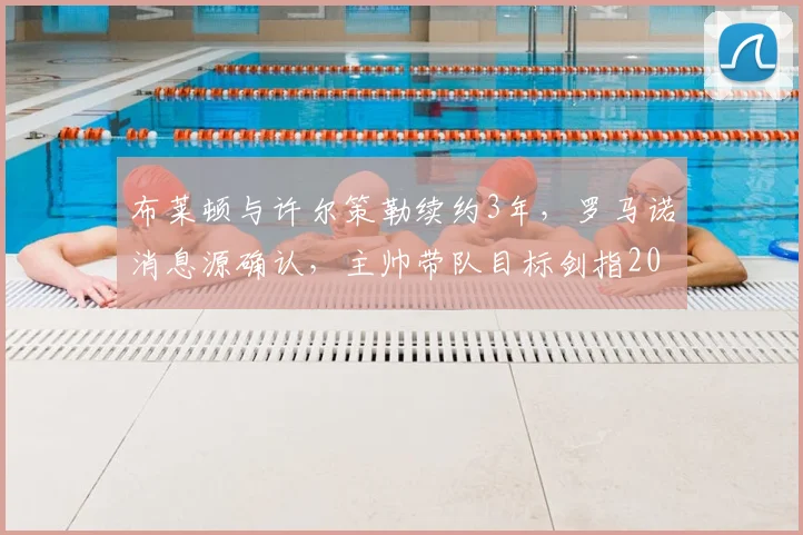布莱顿与许尔策勒续约3年,罗马诺消息源确认,主帅带队目标剑指2026