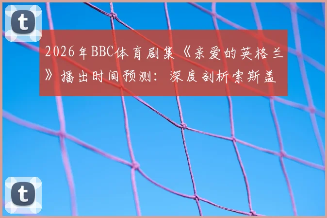 2026年BBC体育剧集《亲爱的英格兰》播出时间预测:深度剖析索斯盖特执教英格兰国家队的真实故事与心路历程