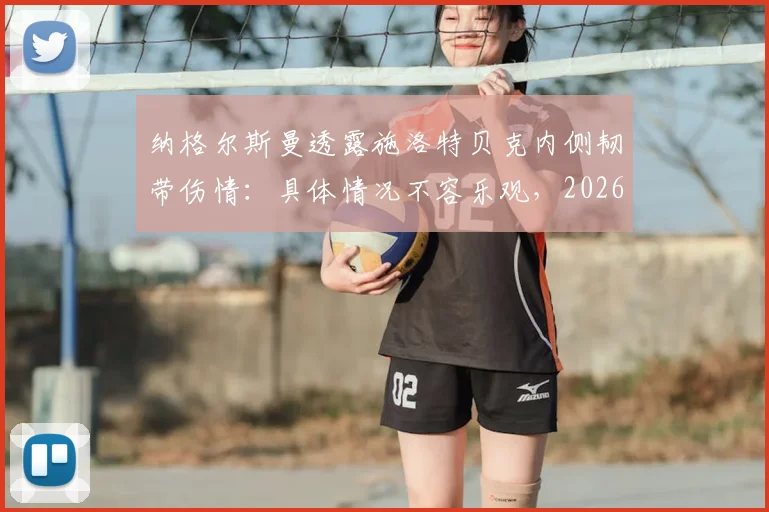 纳格尔斯曼透露施洛特贝克内侧韧带伤情：具体情况不容乐观，2026赛季前景蒙阴影