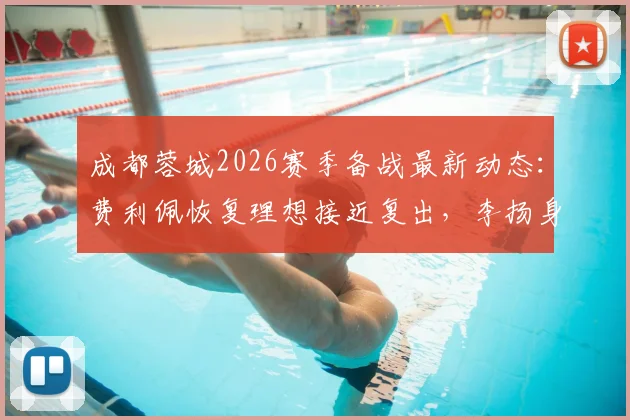 成都蓉城2026赛季备战最新动态：费利佩恢复理想接近复出，李扬身体状况成观察重点，附球队伤病恢复时间分析