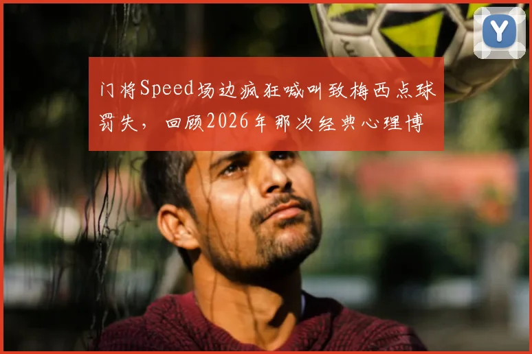 门将Speed场边疯狂喊叫致梅西点球罚失，回顾2026年那次经典心理博弈全过程