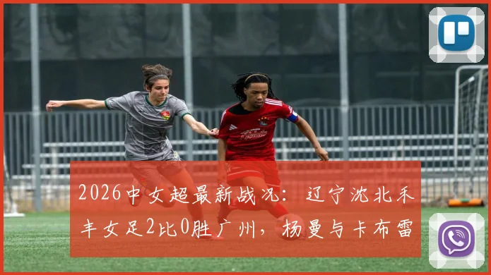 2026中女超最新战况：辽宁沈北禾丰女足2比0胜广州，杨曼与卡布雷联手建功，积分榜排名分析