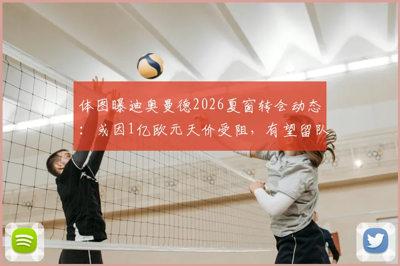 体图曝迪奥曼德2026夏窗转会动态：或因1亿欧元天价受阻，有望留队里斯本竞技