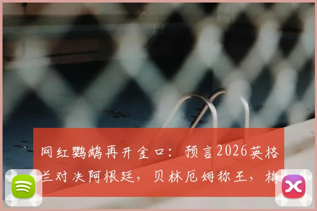 网红鹦鹉再开金口：预言2026英格兰对决阿根廷，贝林厄姆称王，梅西时代落幕？胜负前瞻深度聊