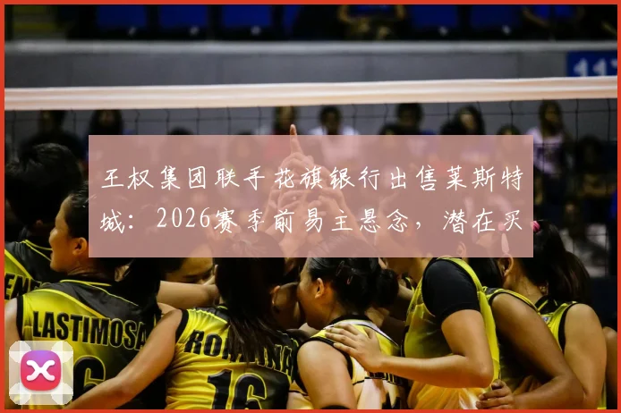 王权集团联手花旗银行出售莱斯特城：2026赛季前易主悬念，潜在买家与俱乐部未来分析