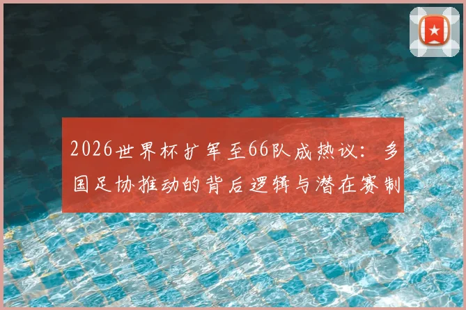 2026世界杯扩军至66队成热议:多国足协推动的背后逻辑与潜在赛制解析