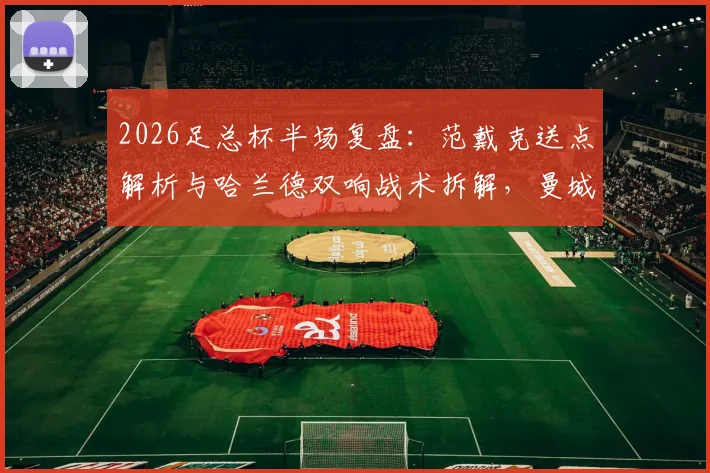 2026足总杯半场复盘:范戴克送点解析与哈兰德双响战术拆解,曼城2-0领先利物浦关键点在哪